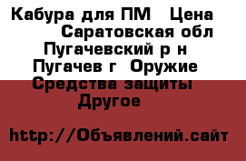 Кабура для ПМ › Цена ­ 1 000 - Саратовская обл., Пугачевский р-н, Пугачев г. Оружие. Средства защиты » Другое   